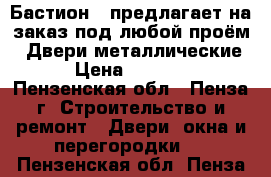 «Бастион » предлагает на заказ под любой проём: -Двери металлические  › Цена ­ 10 000 - Пензенская обл., Пенза г. Строительство и ремонт » Двери, окна и перегородки   . Пензенская обл.,Пенза г.